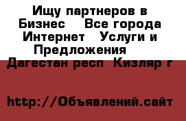 Ищу партнеров в Бизнес  - Все города Интернет » Услуги и Предложения   . Дагестан респ.,Кизляр г.